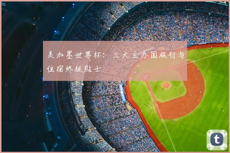 美加墨世界杯:三大主办国旅行与住宿终极贴士