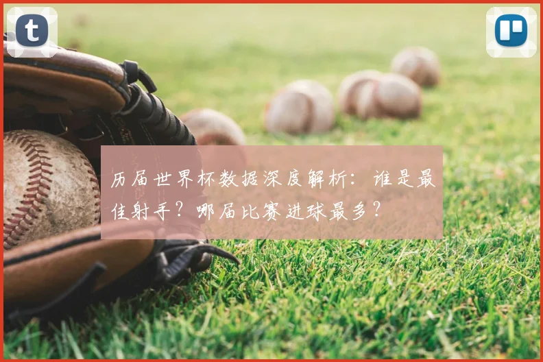 历届世界杯数据深度解析：谁是最佳射手？哪届比赛进球最多？