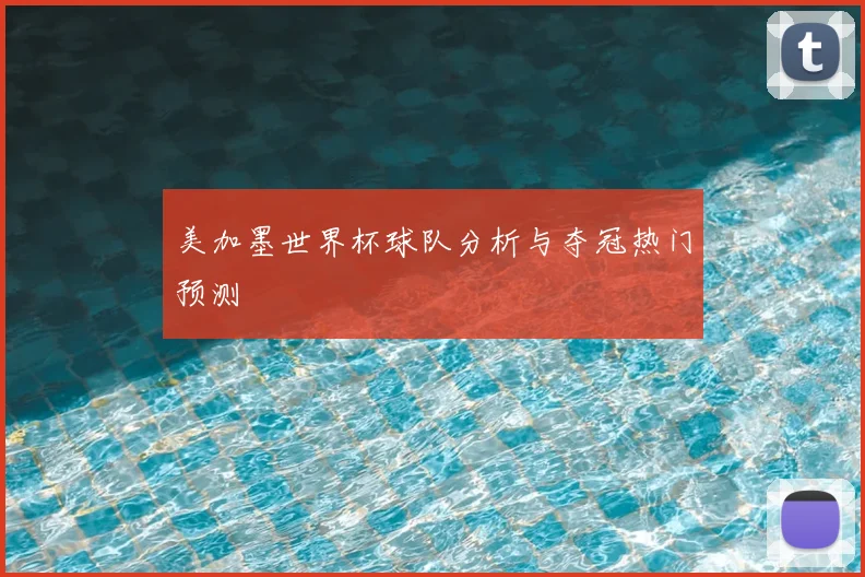 美加墨世界杯球队分析与夺冠热门预测