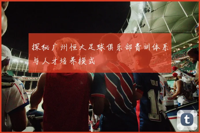 探秘广州恒大足球俱乐部青训体系与人才培养模式
