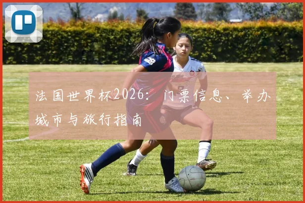 法国世界杯2026:门票信息、举办城市与旅行指南
