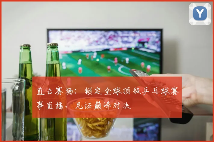 直击赛场：锁定全球顶级乒乓球赛事直播，见证巅峰对决