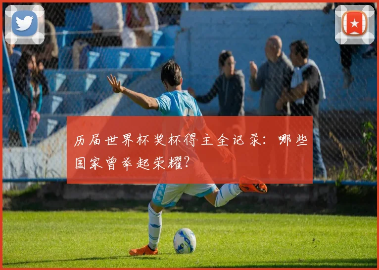 历届世界杯奖杯得主全记录:哪些国家曾举起荣耀?