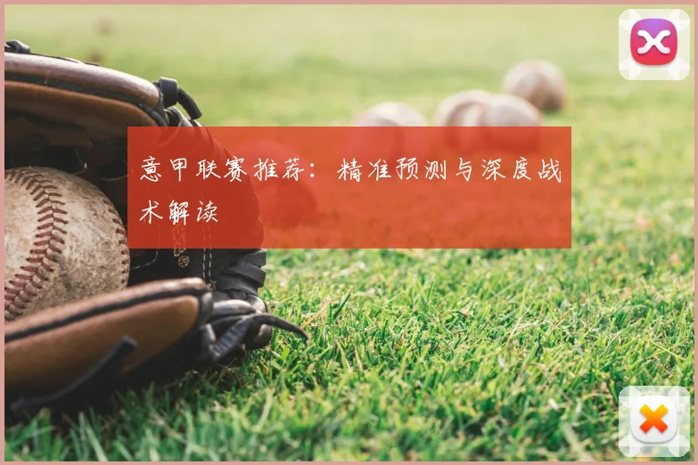 意甲联赛推荐：精准预测与深度战术解读