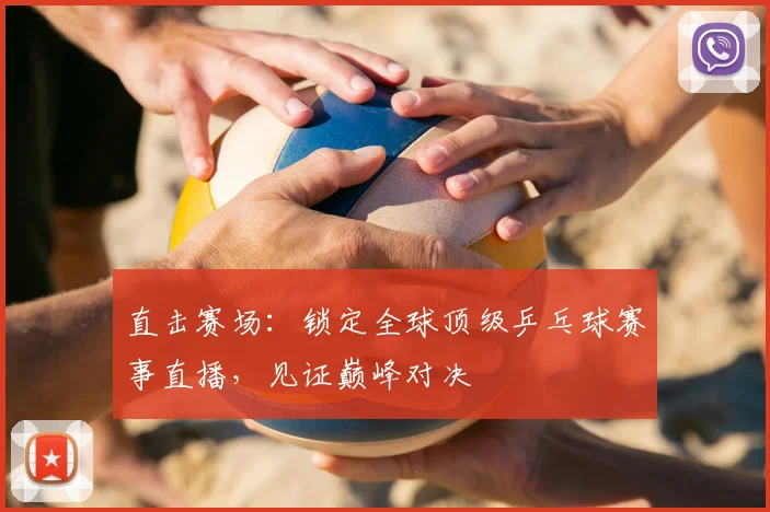 直击赛场：锁定全球顶级乒乓球赛事直播，见证巅峰对决