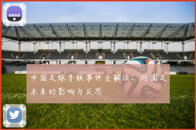 中国足球李铁事件全解读:对国足未来的影响与反思