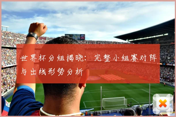 世界杯分组揭晓：完整小组赛对阵与出线形势分析