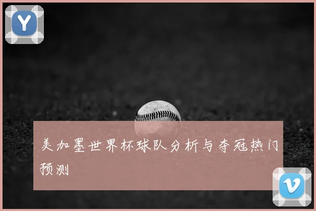 美加墨世界杯球队分析与夺冠热门预测
