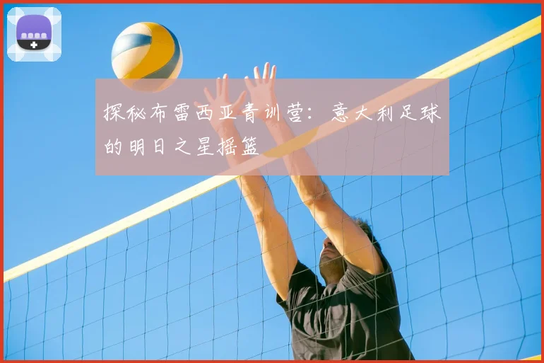 探秘布雷西亚青训营:意大利足球的明日之星摇篮