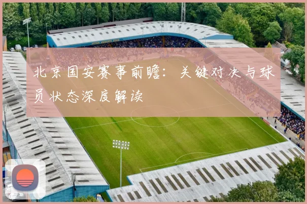 北京国安赛事前瞻:关键对决与球员状态深度解读