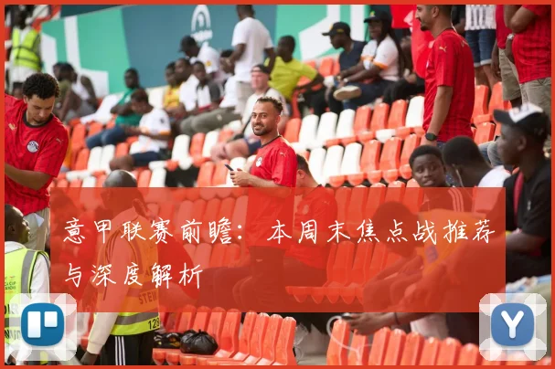 意甲联赛前瞻：本周末焦点战推荐与深度解析