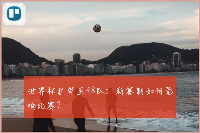 世界杯扩军至48队：新赛制如何影响比赛？