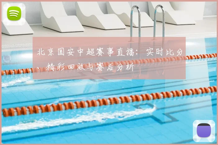 北京国安中超赛事直播:实时比分、精彩回放与赛后分析