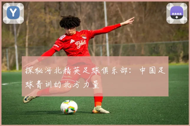 探秘河北精英足球俱乐部:中国足球青训的北方力量