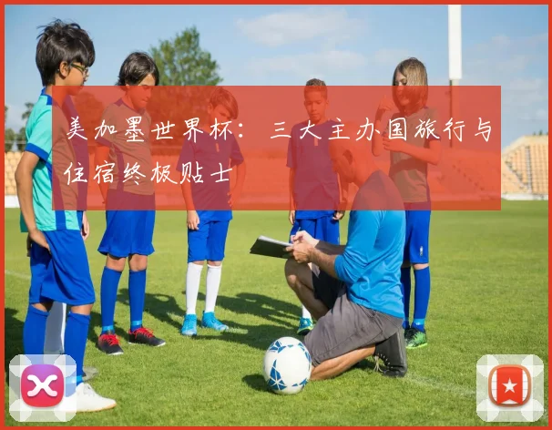 美加墨世界杯:三大主办国旅行与住宿终极贴士