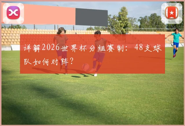 详解2026世界杯分组赛制：48支球队如何对阵？
