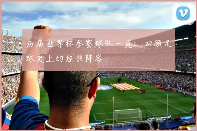 历届世界杯参赛球队一览：回顾足球史上的经典阵容