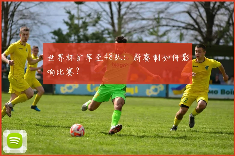 世界杯扩军至48队：新赛制如何影响比赛？