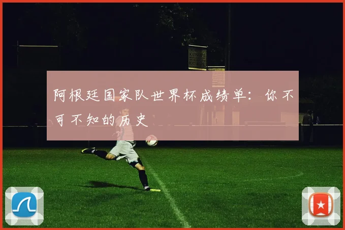 阿根廷国家队世界杯成绩单：你不可不知的历史